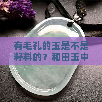 有毛孔的玉是不是籽料的？和田玉中的毛孔是什么料？