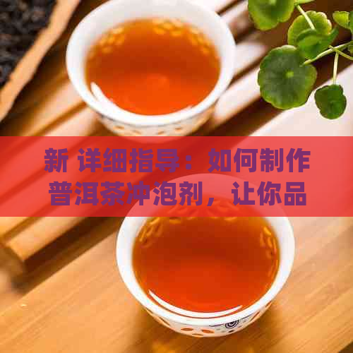 新 详细指导：如何制作普洱茶冲泡剂，让你品尝更完美的普洱茶