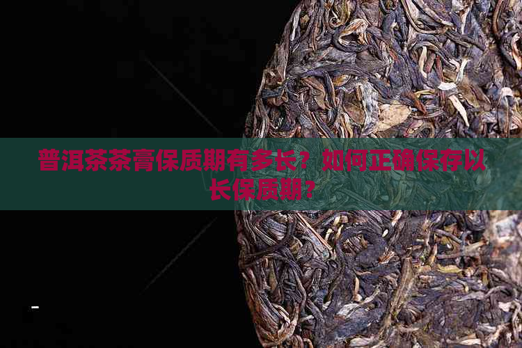 普洱茶茶膏保质期有多长？如何正确保存以长保质期？