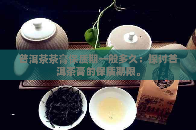 普洱茶茶膏保质期一般多久：探讨普洱茶膏的保质期限。