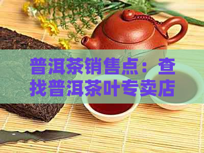 普洱茶销售点：查找普洱茶叶专卖店、茶艺馆及相关茶叶商家信息