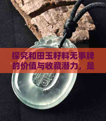 探究和田玉籽料无事牌的价值与收藏潜力，是否值得投资？