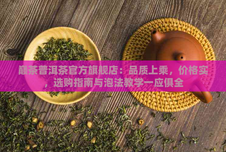 巅茶普洱茶官方旗舰店：品质上乘，价格实，选购指南与泡法教学一应俱全