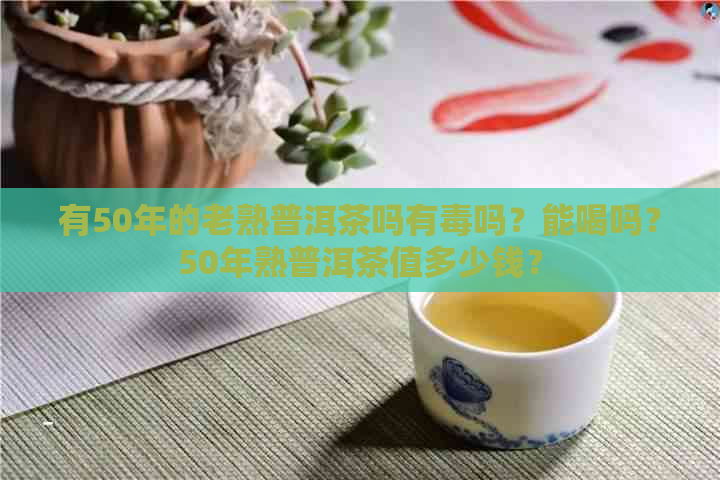 有50年的老熟普洱茶吗有吗？能喝吗？50年熟普洱茶值多少钱？