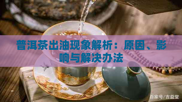 普洱茶出油现象解析：原因、影响与解决办法