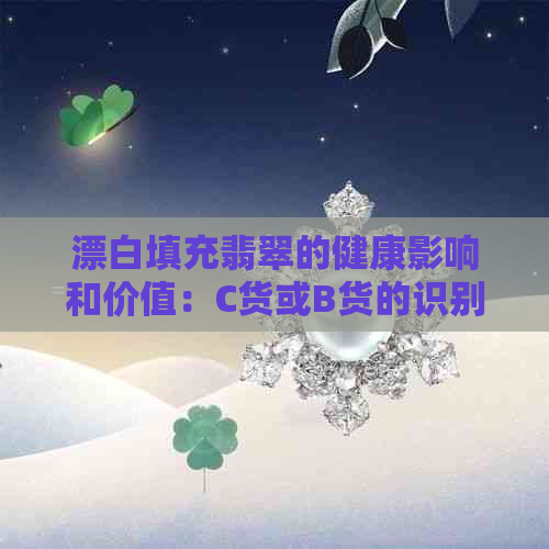 漂白填充翡翠的健康影响和价值：C货或B货的识别与鉴别