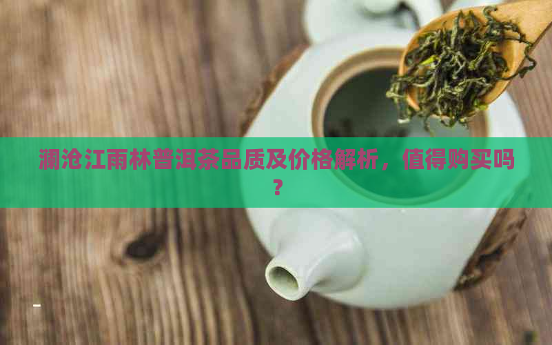 澜沧江雨林普洱茶品质及价格解析，值得购买吗？