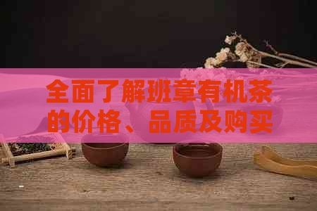 全面了解班章有机茶的价格、品质及购买渠道，为您提供一站式茶叶购物指南