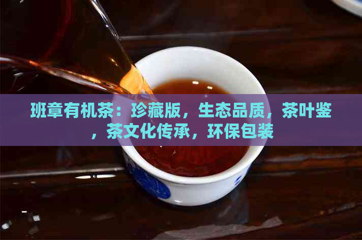 班章有机茶：珍藏版，生态品质，茶叶鉴，茶文化传承，环保包装