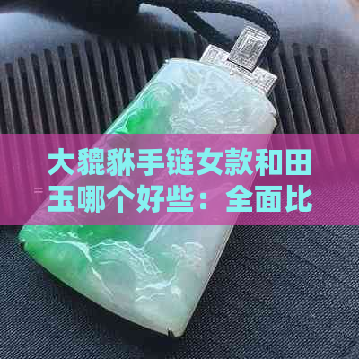 大貔貅手链女款和田玉哪个好些：全面比较与推荐