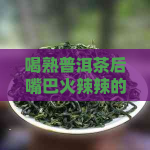 喝熟普洱茶后嘴巴     辣的原因及解决方法。