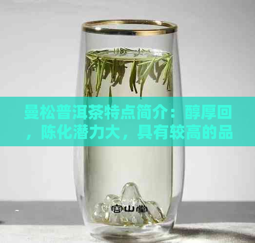 曼松普洱茶特点简介：醇厚回，陈化潜力大，具有较高的品饮价值。