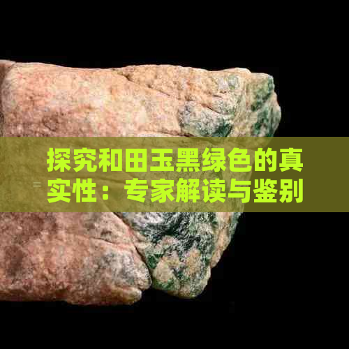 探究和田玉黑绿色的真实性：专家解读与鉴别技巧