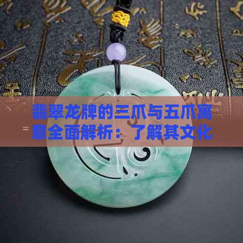 翡翠龙牌的三爪与五爪寓意全面解析：了解其文化意义、象征及选购指南