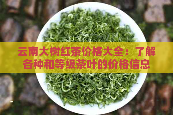 云南大树红茶价格大全：了解各种和等级茶叶的价格信息