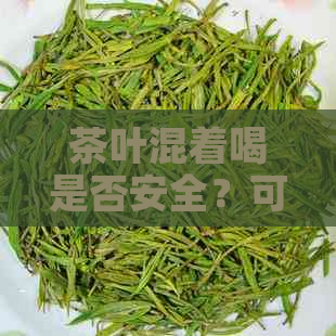 茶叶混着喝是否安全？可能的风险和预防措有哪些？