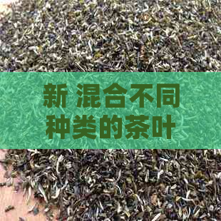 新 混合不同种类的茶叶饮用，可能带来哪些意想不到的效果与变化？