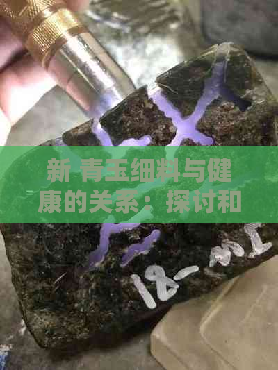 新 青玉细料与健康的关系：探讨和田玉的潜在身体影响