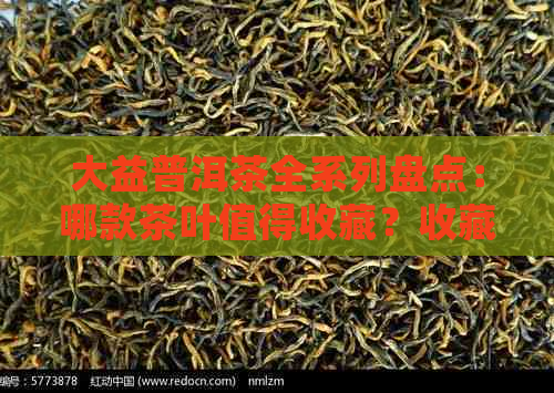 大益普洱茶全系列盘点：哪款茶叶值得收藏？收藏前的选择指南