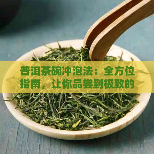 普洱茶碗冲泡法：全方位指南，让你品尝到极致的普洱韵味