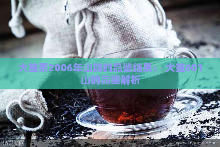 大益茶2006年山韵的品鉴结果： 大益601山韵品鉴解析