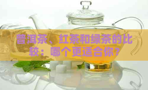 普洱茶、红茶和绿茶的比较：哪个更适合你？