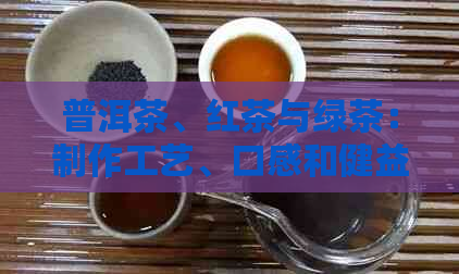 普洱茶、红茶与绿茶：制作工艺、口感和健益处的对比分析