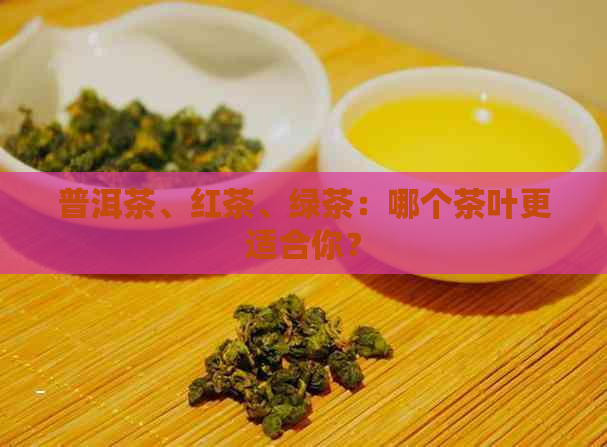 普洱茶、红茶、绿茶：哪个茶叶更适合你？