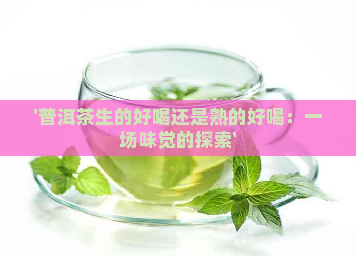 '普洱茶生的好喝还是熟的好喝：一场味觉的探索'