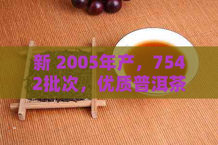 新 2005年产，7542批次，优质普洱茶，精选原料，传统工艺制作