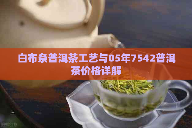 白布条普洱茶工艺与05年7542普洱茶价格详解