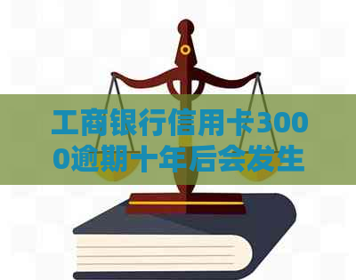 工商银行信用卡3000逾期十年后会发生什么