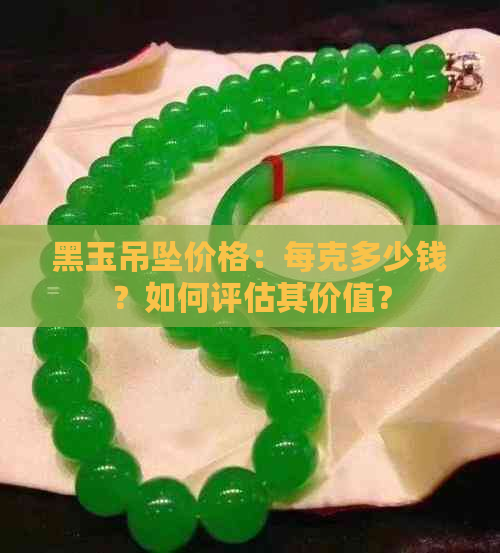 黑玉吊坠价格：每克多少钱？如何评估其价值？