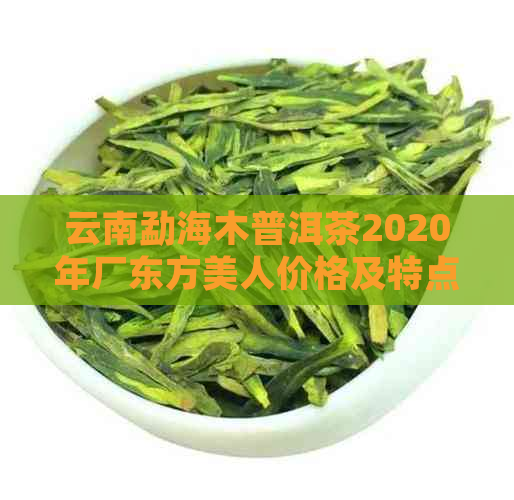 云南勐海木普洱茶2020年厂东方美人价格及特点，了解这款熟茶的关键信息。