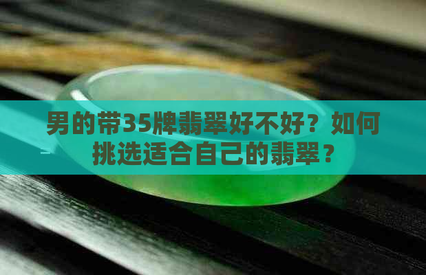 男的带35牌翡翠好不好？如何挑选适合自己的翡翠？