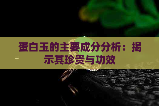 蛋白玉的主要成分分析：揭示其珍贵与功效