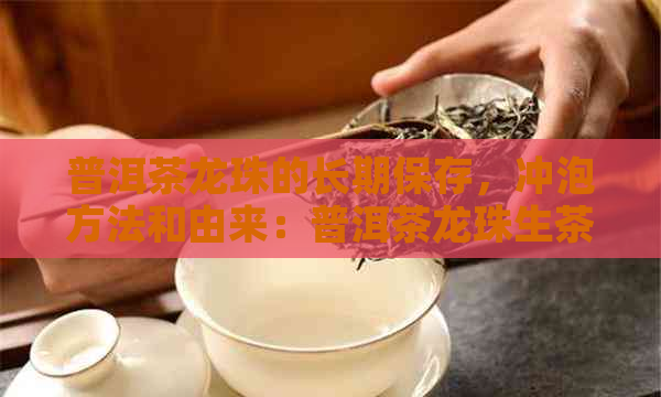 普洱茶龙珠的长期保存，冲泡方法和由来：普洱茶龙珠生茶的特点