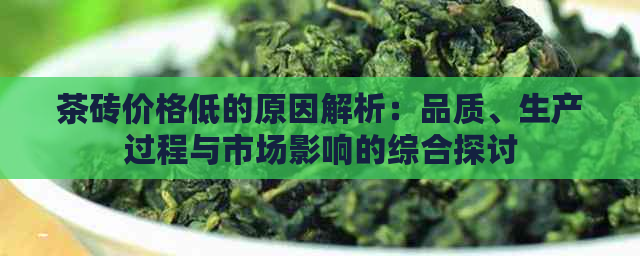 茶砖价格低的原因解析：品质、生产过程与市场影响的综合探讨