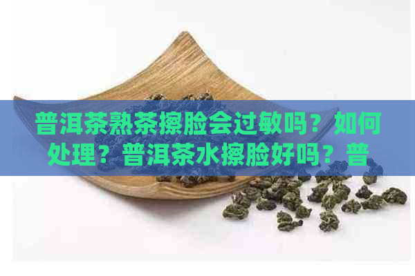 普洱茶熟茶擦脸会过敏吗？如何处理？普洱茶水擦脸好吗？普洱茶抹脸有效吗？