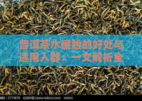 普洱茶水擦脸的好处与适用人群：一文解析全面解答