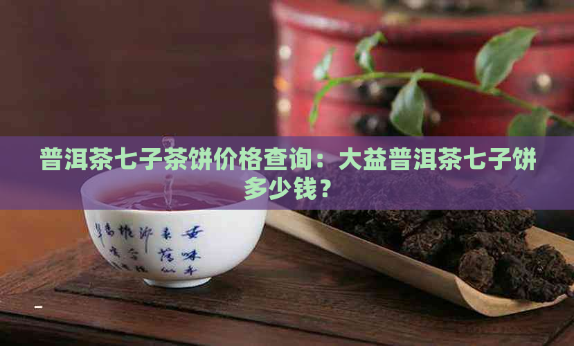 普洱茶七子茶饼价格查询：大益普洱茶七子饼多少钱？