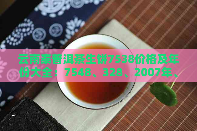 云南泰普洱茶生饼7538价格及年份大全：7548、328、2007年、8588