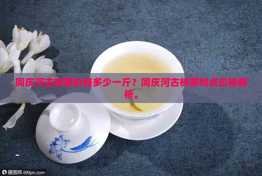 同庆河古树茶价格多少一斤？同庆河古树茶特点价格解析。