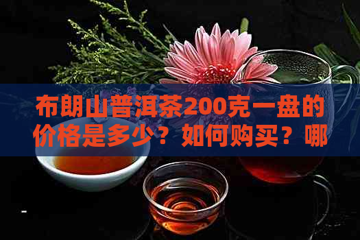 布朗山普洱茶200克一盘的价格是多少？如何购买？哪里有售？