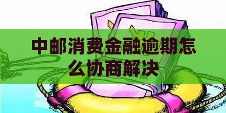 中邮消费金融逾期怎么协商解决