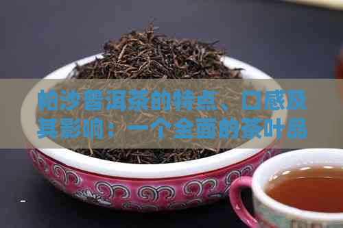 帕沙普洱茶的特点、口感及其影响：一个全面的茶叶品尝指南