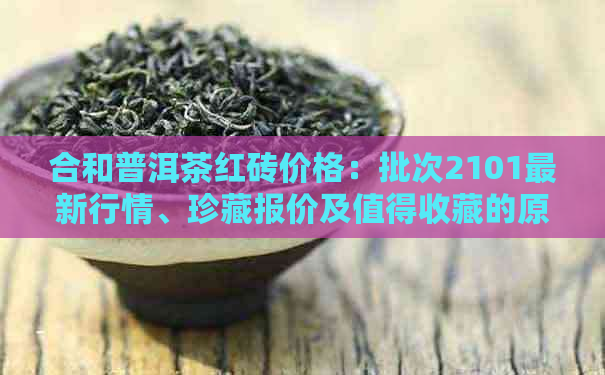 合和普洱茶红砖价格：批次2101最新行情、珍藏报价及值得收藏的原因