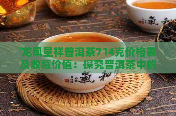 '龙凤呈祥普洱茶714克价格表及收藏价值：探究普洱茶中的稀缺瑰宝'