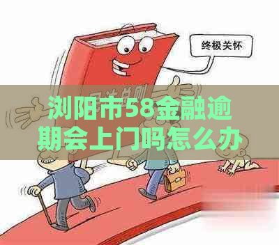 浏阳市58金融逾期会上门吗怎么办