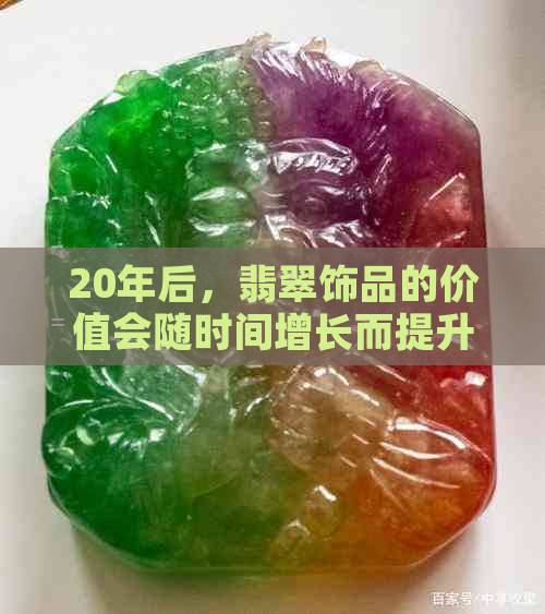 20年后，翡翠饰品的价值会随时间增长而提升吗？